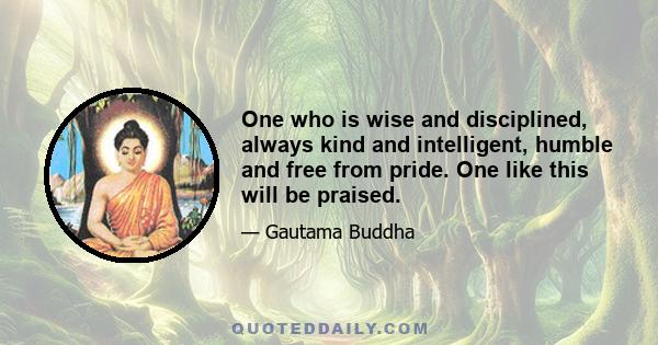 One who is wise and disciplined, always kind and intelligent, humble and free from pride. One like this will be praised.