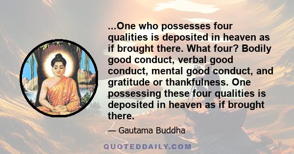 ...One who possesses four qualities is deposited in heaven as if brought there. What four? Bodily good conduct, verbal good conduct, mental good conduct, and gratitude or thankfulness. One possessing these four