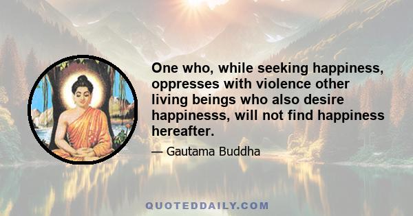 One who, while seeking happiness, oppresses with violence other living beings who also desire happinesss, will not find happiness hereafter.