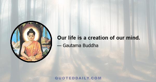 Our life is a creation of our mind.