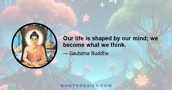 Our life is shaped by our mind; we become what we think.