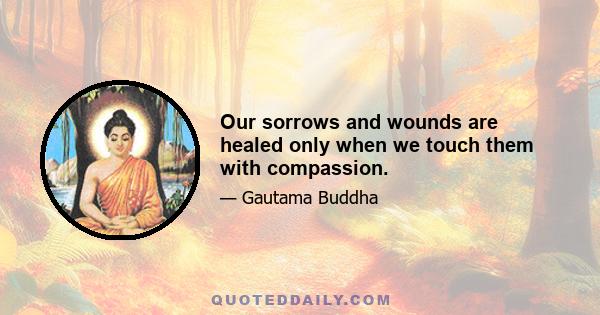 Our sorrows and wounds are healed only when we touch them with compassion.