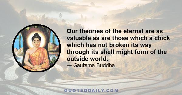 Our theories of the eternal are as valuable as are those which a chick which has not broken its way through its shell might form of the outside world.