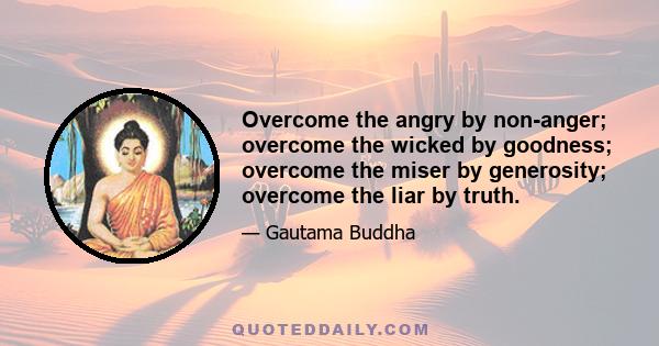 Overcome the angry by non-anger; overcome the wicked by goodness; overcome the miser by generosity; overcome the liar by truth.