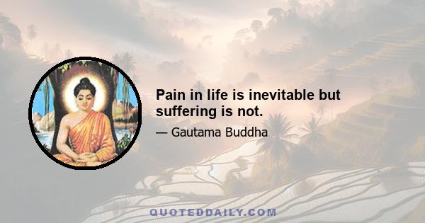 Pain in life is inevitable but suffering is not.