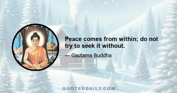 Peace comes from within; do not try to seek it without.