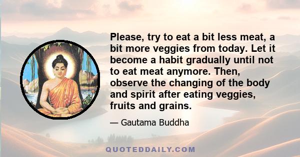 Please, try to eat a bit less meat, a bit more veggies from today. Let it become a habit gradually until not to eat meat anymore. Then, observe the changing of the body and spirit after eating veggies, fruits and grains.