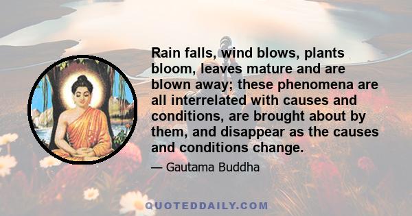 Rain falls, wind blows, plants bloom, leaves mature and are blown away; these phenomena are all interrelated with causes and conditions, are brought about by them, and disappear as the causes and conditions change.