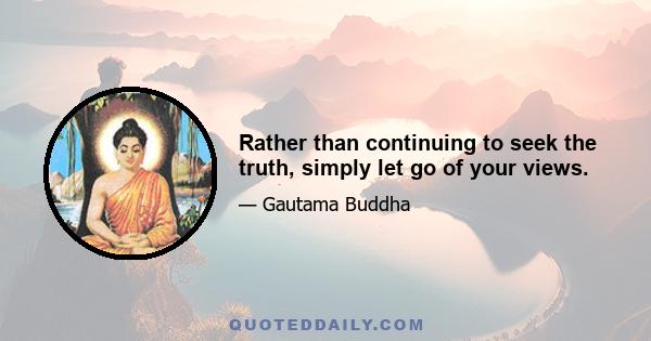 Rather than continuing to seek the truth, simply let go of your views.