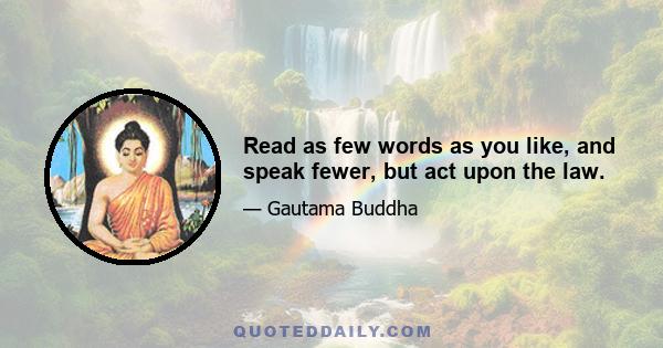 Read as few words as you like, and speak fewer, but act upon the law.