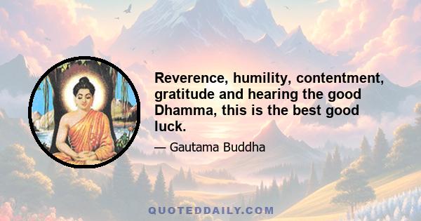 Reverence, humility, contentment, gratitude and hearing the good Dhamma, this is the best good luck.