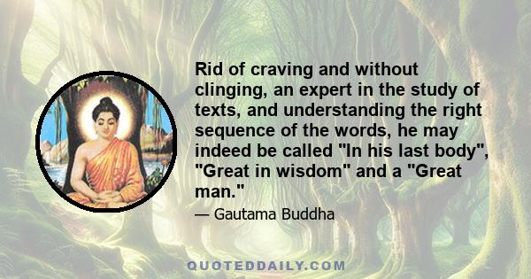 Rid of craving and without clinging, an expert in the study of texts, and understanding the right sequence of the words, he may indeed be called In his last body, Great in wisdom and a Great man.