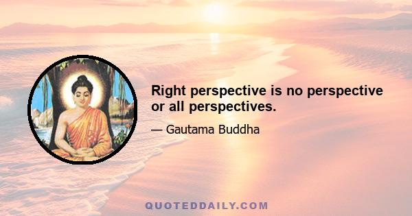 Right perspective is no perspective or all perspectives.