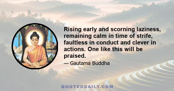 Rising early and scorning laziness, remaining calm in time of strife, faultless in conduct and clever in actions. One like this will be praised.