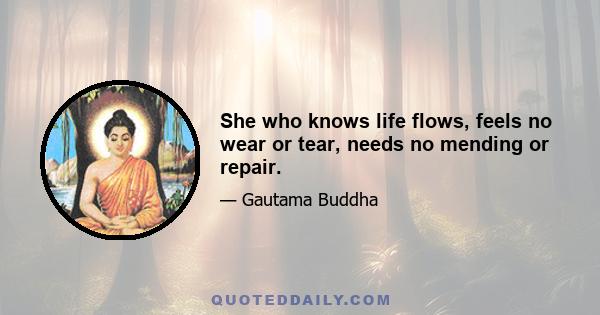 She who knows life flows, feels no wear or tear, needs no mending or repair.