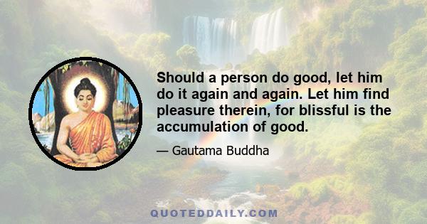 Should a person do good, let him do it again and again. Let him find pleasure therein, for blissful is the accumulation of good.