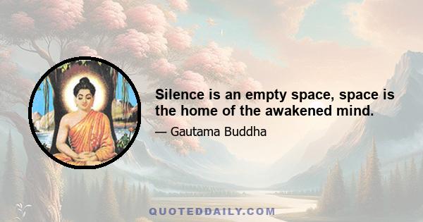 Silence is an empty space, space is the home of the awakened mind.