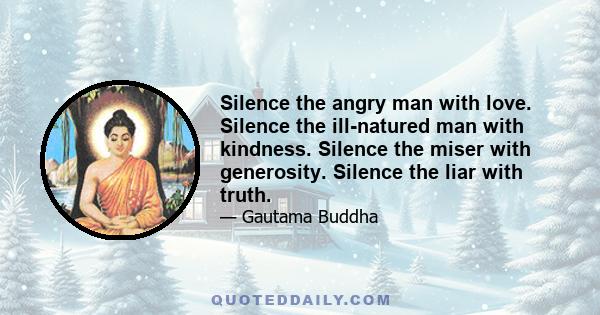 Silence the angry man with love. Silence the ill-natured man with kindness. Silence the miser with generosity. Silence the liar with truth.