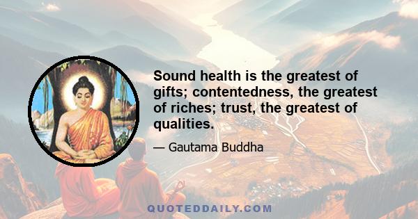 Sound health is the greatest of gifts; contentedness, the greatest of riches; trust, the greatest of qualities.