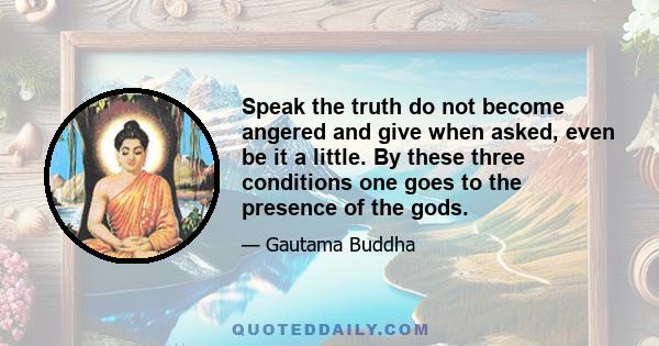 Speak the truth do not become angered and give when asked, even be it a little. By these three conditions one goes to the presence of the gods.