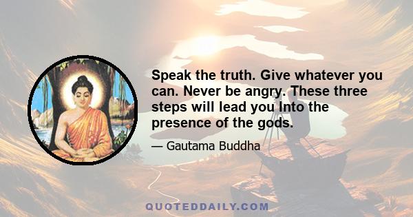 Speak the truth. Give whatever you can. Never be angry. These three steps will lead you Into the presence of the gods.