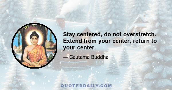 Stay centered, do not overstretch. Extend from your center, return to your center.