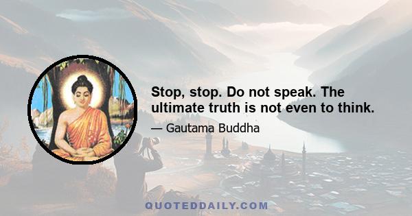 Stop, stop. Do not speak. The ultimate truth is not even to think.