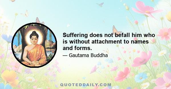 Suffering does not befall him who is without attachment to names and forms.