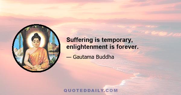 Suffering is temporary, enlightenment is forever.