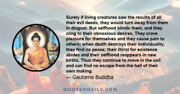 Surely if living creatures saw the results of all their evil deeds, they would turn away from them in disgust. But selfhood blinds them, and they cling to their obnoxious desires. They crave pleasure for themselves and