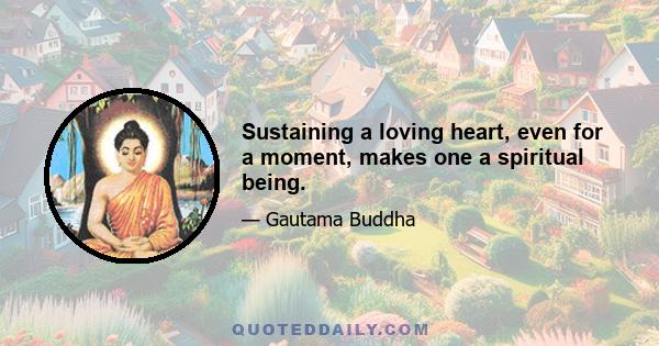 Sustaining a loving heart, even for a moment, makes one a spiritual being.