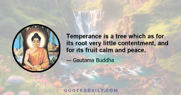 Temperance is a tree which as for its root very little contentment, and for its fruit calm and peace.