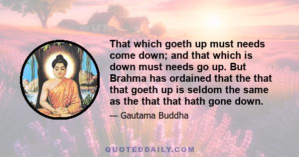 That which goeth up must needs come down; and that which is down must needs go up. But Brahma has ordained that the that that goeth up is seldom the same as the that that hath gone down.