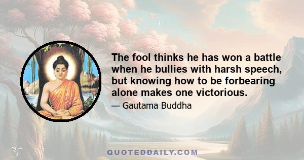 The fool thinks he has won a battle when he bullies with harsh speech, but knowing how to be forbearing alone makes one victorious.