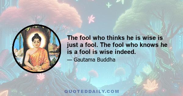 The fool who thinks he is wise is just a fool. The fool who knows he is a fool is wise indeed.