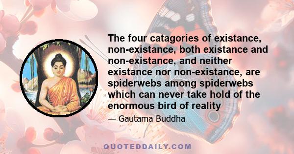 The four catagories of existance, non-existance, both existance and non-existance, and neither existance nor non-existance, are spiderwebs among spiderwebs which can never take hold of the enormous bird of reality