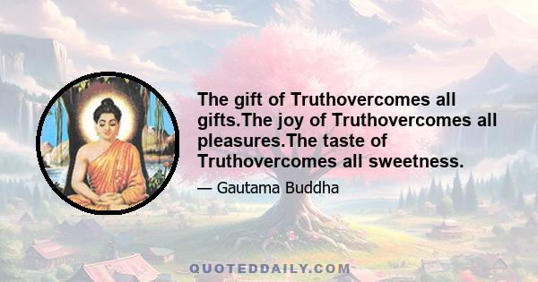 The gift of Truthovercomes all gifts.The joy of Truthovercomes all pleasures.The taste of Truthovercomes all sweetness.