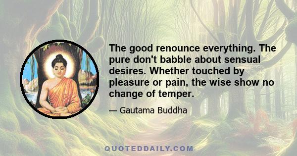 The good renounce everything. The pure don't babble about sensual desires. Whether touched by pleasure or pain, the wise show no change of temper.