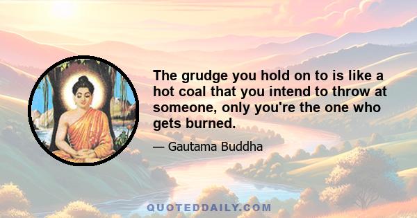 The grudge you hold on to is like a hot coal that you intend to throw at someone, only you're the one who gets burned.