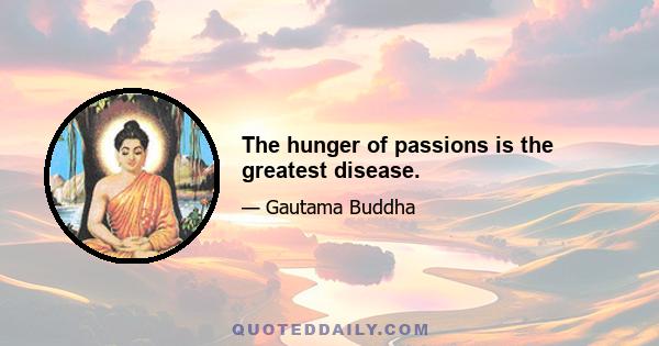 The hunger of passions is the greatest disease.