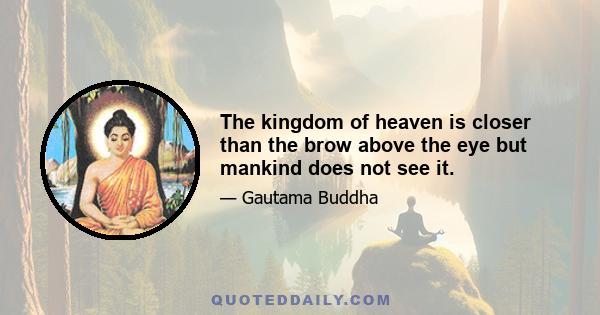 The kingdom of heaven is closer than the brow above the eye but mankind does not see it.