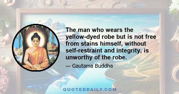 The man who wears the yellow-dyed robe but is not free from stains himself, without self-restraint and integrity, is unworthy of the robe.