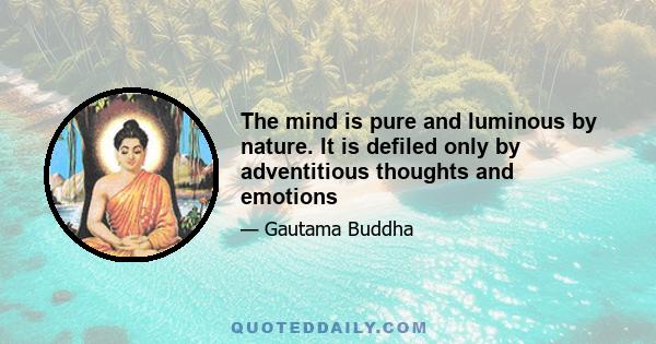 The mind is pure and luminous by nature. It is defiled only by adventitious thoughts and emotions