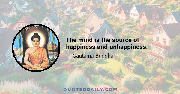 The mind is the source of happiness and unhappiness.