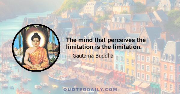 The mind that perceives the limitation is the limitation.