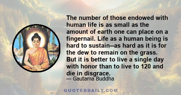 The number of those endowed with human life is as small as the amount of earth one can place on a fingernail. Life as a human being is hard to sustain--as hard as it is for the dew to remain on the grass. But it is