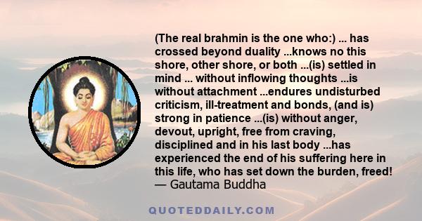 (The real brahmin is the one who:) ... has crossed beyond duality ...knows no this shore, other shore, or both ...(is) settled in mind ... without inflowing thoughts ...is without attachment ...endures undisturbed