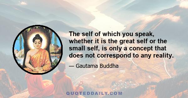 The self of which you speak, whether it is the great self or the small self, is only a concept that does not correspond to any reality.