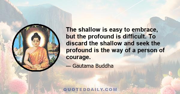 The shallow is easy to embrace, but the profound is difficult. To discard the shallow and seek the profound is the way of a person of courage.