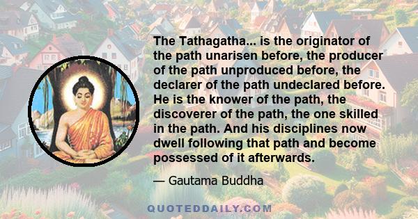 The Tathagatha... is the originator of the path unarisen before, the producer of the path unproduced before, the declarer of the path undeclared before. He is the knower of the path, the discoverer of the path, the one